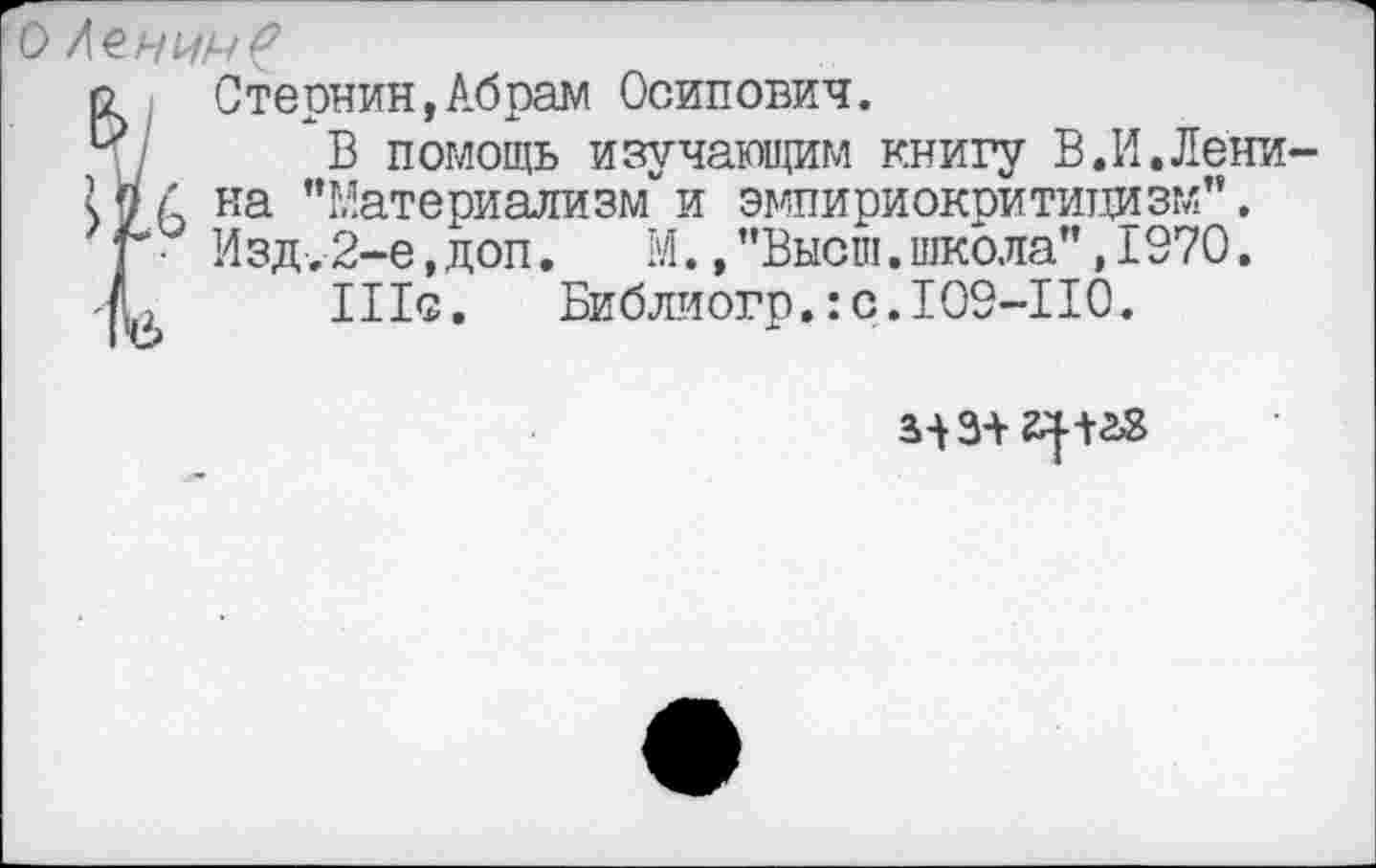 ﻿ß Стернин,Абрам Осипович.
р/ В помощь изучающим книгу В.И.Лени iff А на "Материализм“ и эмпириокритицизм”.
р Изд.2-е,доп. М.,"Высш.школа”,1970.
-f} Ille. Библиогр.:c.I09-IIO.
